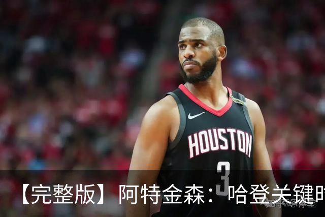 【完整版】阿特金森：哈登关键时刻接管了比赛 托马斯太不可思议