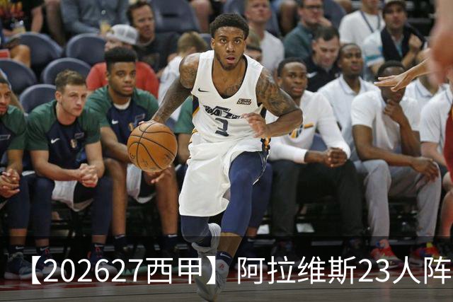 【2026/27西甲】阿拉维斯23人阵容图鉴，固防稳守伺机突围