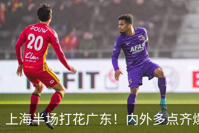 上海半场打花广东！内外多点齐爆碾压，广东防守纯送，主帅也懵了