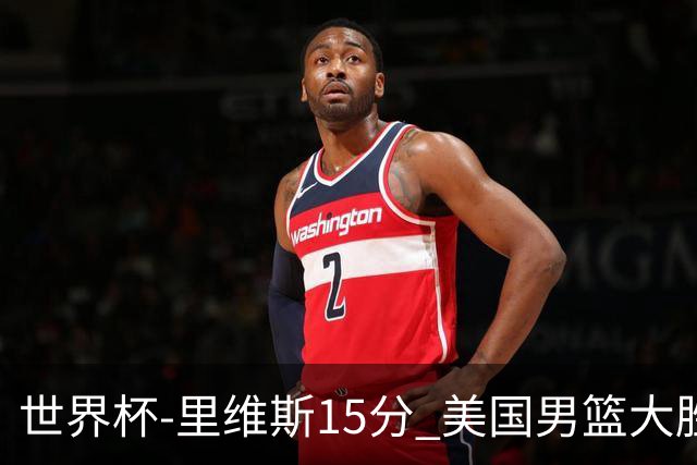 世界杯-里维斯15分 美国男篮大胜希腊提前晋级