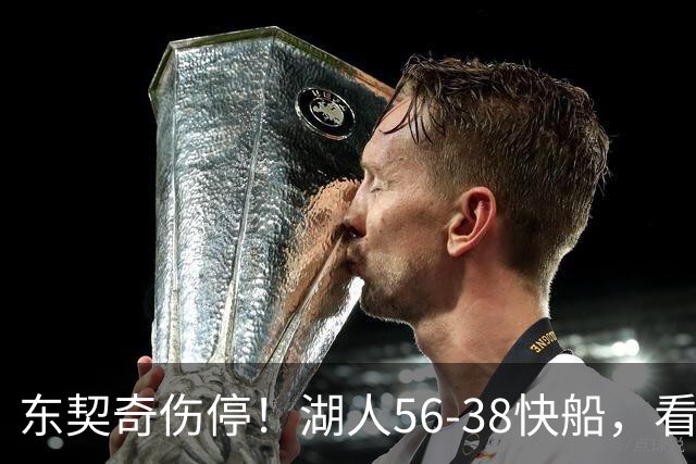 东契奇伤停！湖人56-38快船，看数据：他是头号功臣！