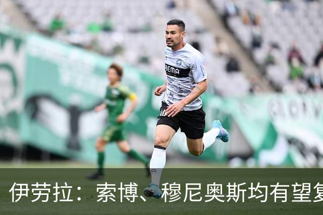 伊劳拉：索博、穆尼奥斯均有望复出 从第1天就知道不能以弱者自居