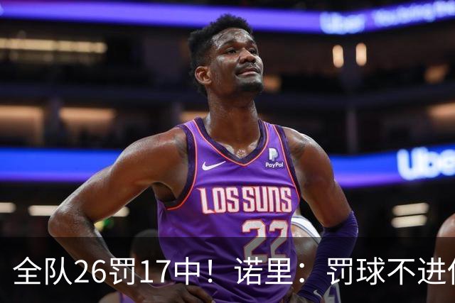 全队26罚17中！诺里：罚球不进伤害了球队 导致大家打得有些急躁