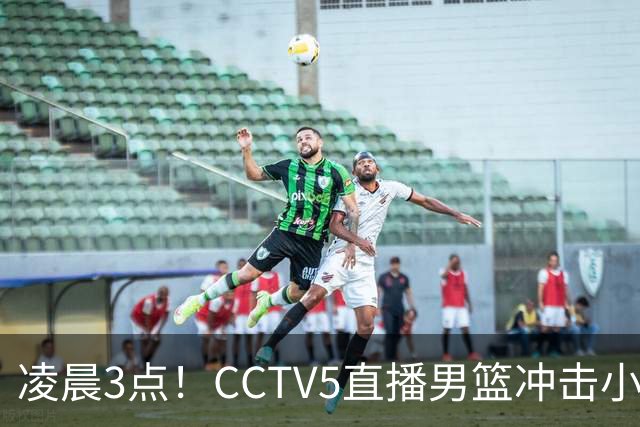 凌晨3点！CCTV5直播男篮冲击小组第一，两大主力缺阵，后卫线恐成“短板”