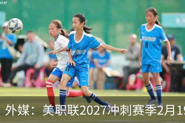 外媒：美职联2027冲刺赛季2月19日开打，梅西率迈阿密国际揭幕