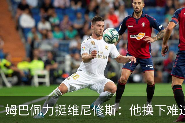 姆巴佩力挺维尼修斯：他换下难过是好事，说明渴望做贡献