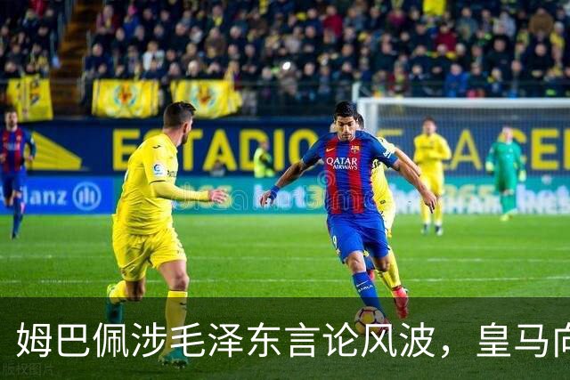 姆巴佩涉毛泽东言论风波，皇马向中国道歉