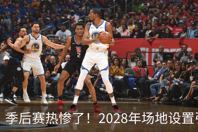 季后赛热惨了！2028年场地设置引发美巡大讨论