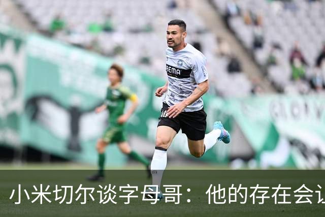 小米切尔谈字母哥：他的存在会让我们的打法必须改变