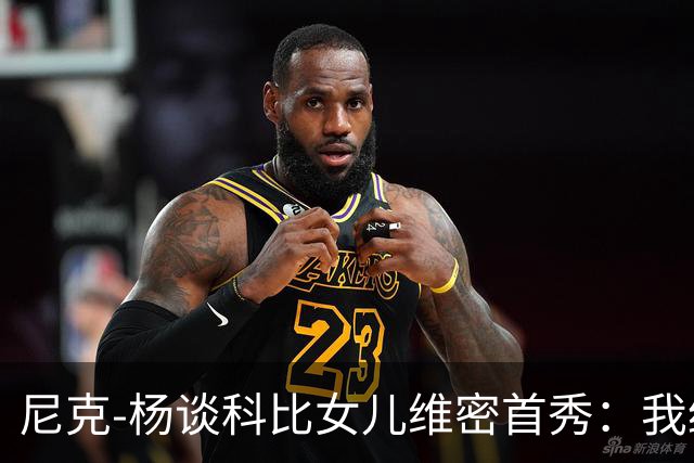 尼克-杨谈科比女儿维密首秀：我绝不允许孩子穿丁字裤走秀