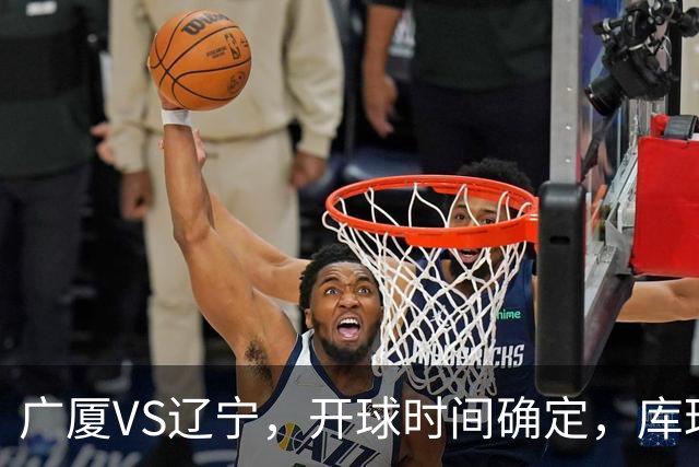 广厦VS辽宁，开球时间确定，库珀二进宫成超级外援，乌戈争5连胜