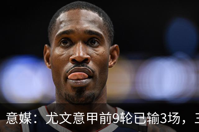 意媒：尤文意甲前9轮已输3场，三分制时代仅第三次出现
