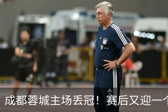 成都蓉城主场丢冠！赛后又迎一个不利消息，他们很可能与冠军无缘