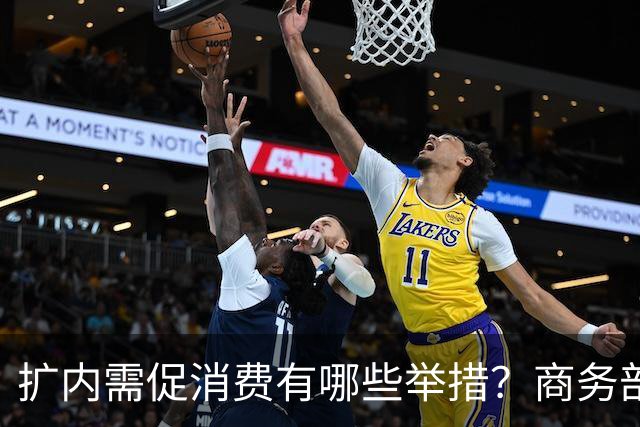 扩内需促消费有哪些举措？商务部：推动商品消费扩容升级、持续扩大服务消费、梯次释放不同区域消费潜力