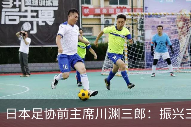 日本足协前主席川渊三郎：振兴三大球需要俱乐部扩大基础