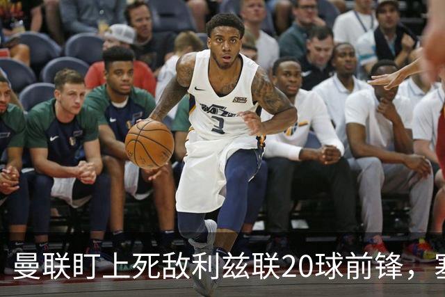 曼联盯上死敌利兹联20球前锋，塞斯科伤情逼出冬窗