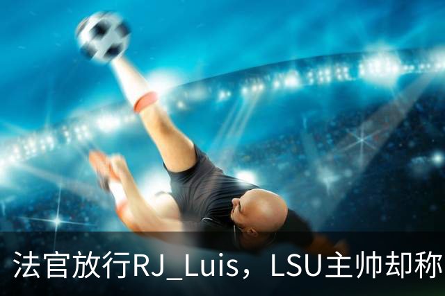 法官放行RJ Luis，LSU主帅却称不会让他上场