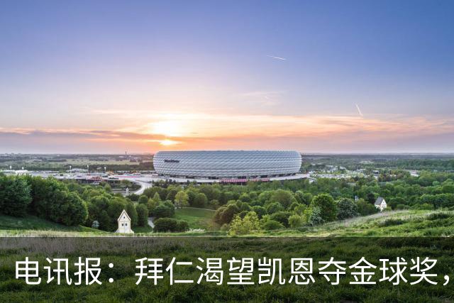 电讯报：拜仁渴望凯恩夺金球奖，他若获奖将激励奥利塞等人