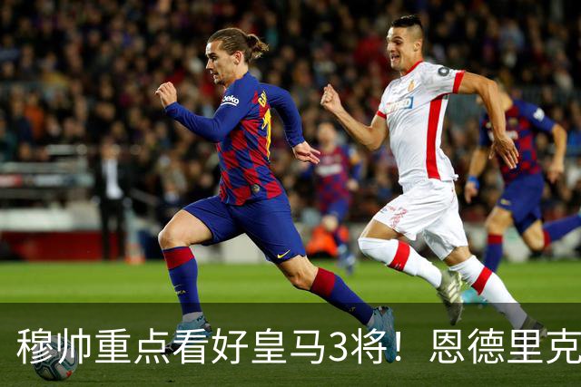 穆帅重点看好皇马3将！恩德里克、卡马文加、贝尔纳多成本赛季轮换关键