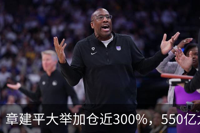 章建平大举加仓近300%，550亿龙头净利暴增26倍