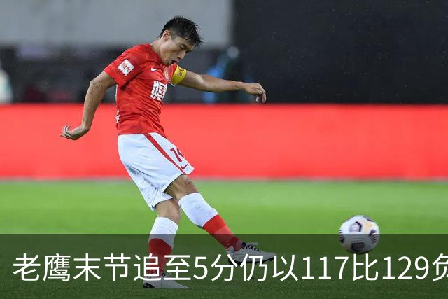 老鹰末节追至5分仍以117比129负热火，新秀23分生涯夜