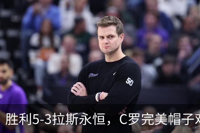 胜利5-3拉斯永恒，C罗完美帽子戏法，马内传射，菲利克斯助攻大四喜
