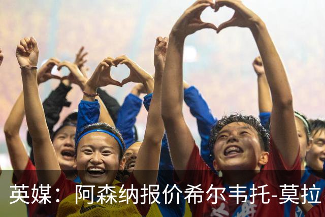 英媒：阿森纳报价希尔韦托-莫拉；阿尔瓦雷斯1月离队无望