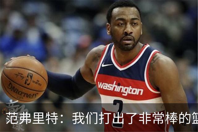 范弗里特：我们打出了非常棒的篮球 球队有着极佳的化学反应