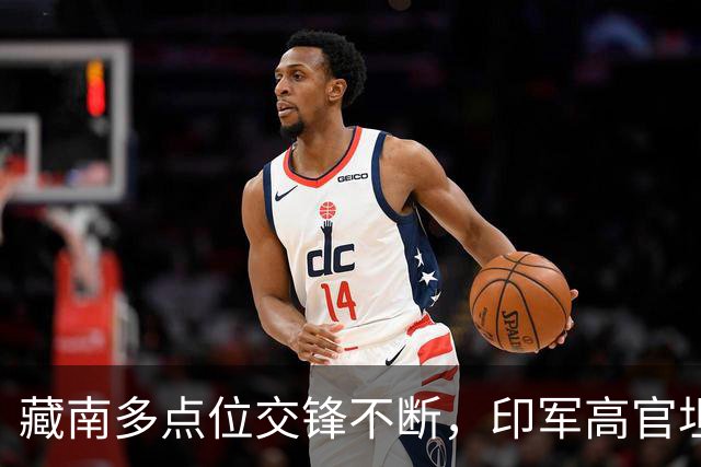 藏南多点位交锋不断，印军高官坦言：在边境已彻底无力与中国对抗