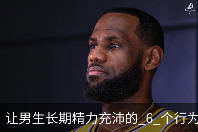 让男生长期精力充沛的 6 个行为