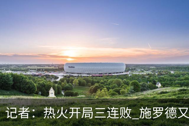 记者：热火开局三连败 施罗德又给自己打成核心了