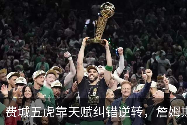 费城五虎靠天赋纠错逆转，詹姆斯终于不需要扛大旗
