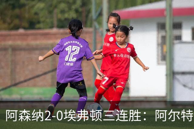 阿森纳2-0埃弗顿三连胜：阿尔特塔换人杀悬念