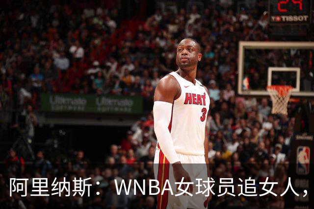 阿里纳斯：WNBA女球员追女人，也得像NBA球员一样花钱