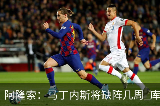 阿隆索：马丁内斯将缺阵几周 库尔图瓦说彭德斯与他有相似之处
