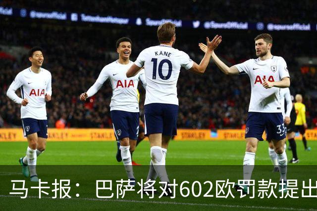 马卡报：巴萨将对602欧罚款提出上诉，认为接触小蜘蛛行为合规