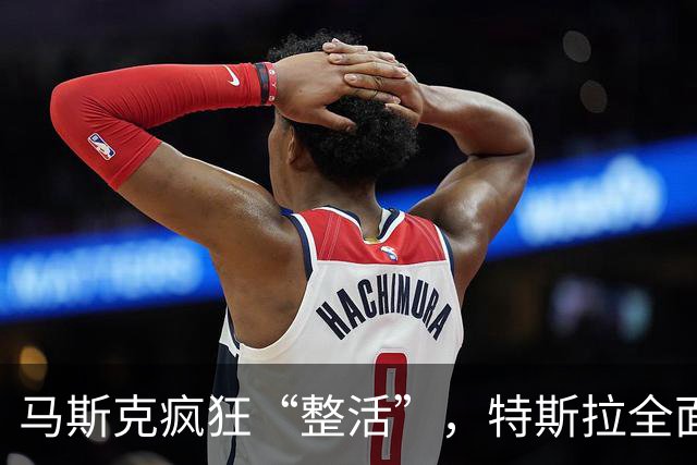 马斯克疯狂“整活”，特斯拉全面“跳票”
