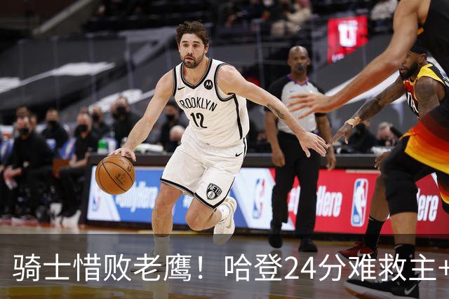 骑士惜败老鹰！哈登24分难救主+首发4人低迷，阿特金森难辞其咎