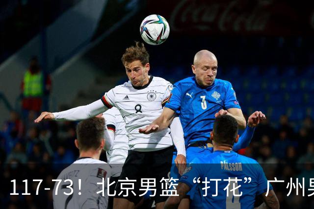 117-73！北京男篮“打花”广州男篮，连打3支广东球队，共赢120分