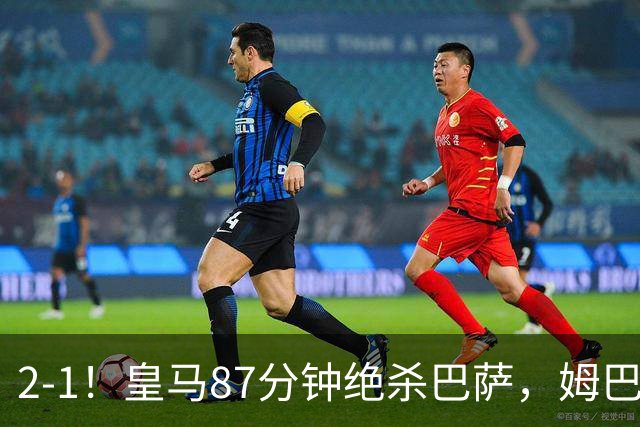 2-1！皇马87分钟绝杀巴萨，姆巴佩独造2球，国家德比搅乱西甲争冠