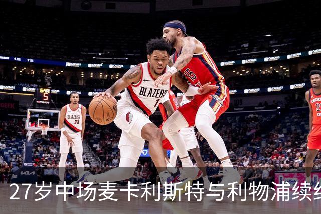27岁中场麦卡利斯特与利物浦续约悬而未决，穆帅推动皇马伺机引进；曼城、马竞参与竞争