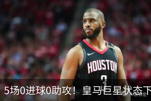5场0进球0助攻！皇马巨星状态下滑，1.3亿身价遭质疑，穆帅太失落