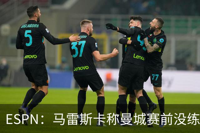 ESPN：马雷斯卡称曼城赛前没练点球，点球大战4-3淘汰布莱顿