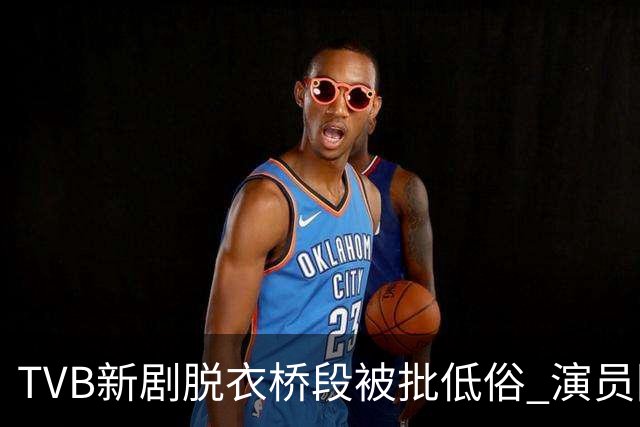 TVB新剧脱衣桥段被批低俗 演员回应：不认同